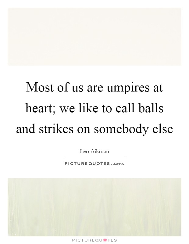 Most of us are umpires at heart; we like to call balls and strikes on somebody else Picture Quote #1