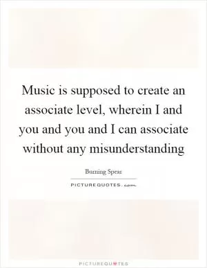 Music is supposed to create an associate level, wherein I and you and you and I can associate without any misunderstanding Picture Quote #1