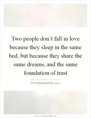 Two people don’t fall in love because they sleep in the same bed, but because they share the same dreams, and the same foundation of trust Picture Quote #1