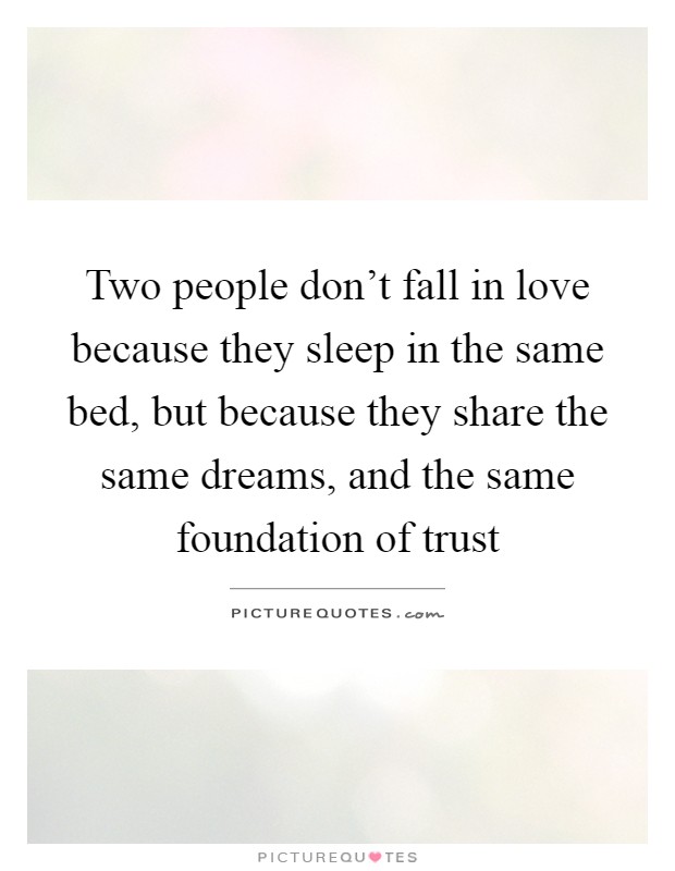Two people don't fall in love because they sleep in the same bed, but because they share the same dreams, and the same foundation of trust Picture Quote #1
