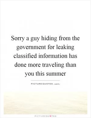 Sorry a guy hiding from the government for leaking classified information has done more traveling than you this summer Picture Quote #1