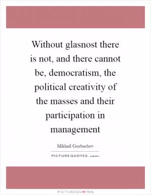 Without glasnost there is not, and there cannot be, democratism, the political creativity of the masses and their participation in management Picture Quote #1