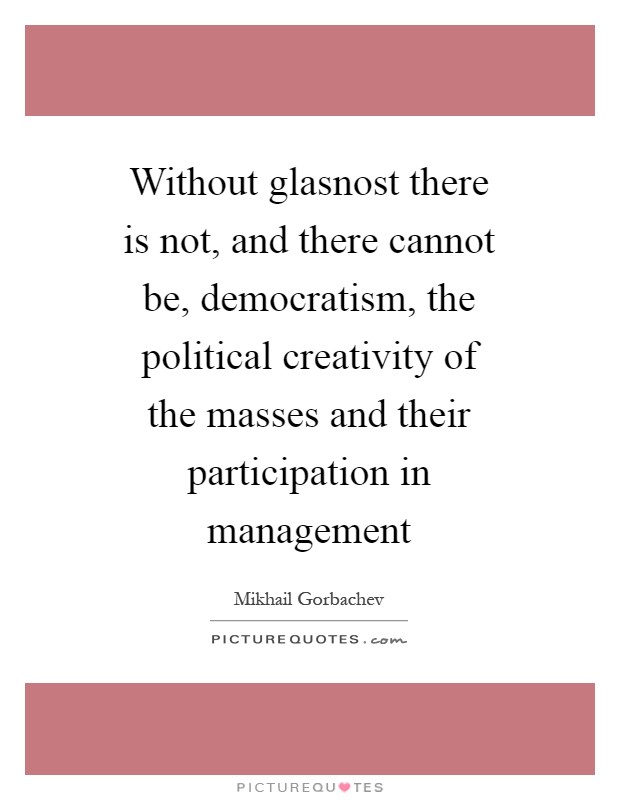 Without glasnost there is not, and there cannot be, democratism, the political creativity of the masses and their participation in management Picture Quote #1