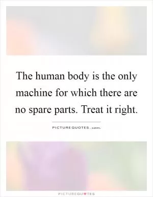 The human body is the only machine for which there are no spare parts. Treat it right Picture Quote #1