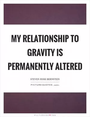 My relationship to gravity is permanently altered Picture Quote #1