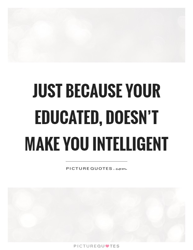 Just because your educated, doesn't make you intelligent Picture Quote #1