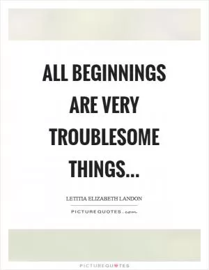 All beginnings are very troublesome things Picture Quote #1