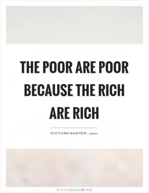 The poor are poor because the rich are rich Picture Quote #1