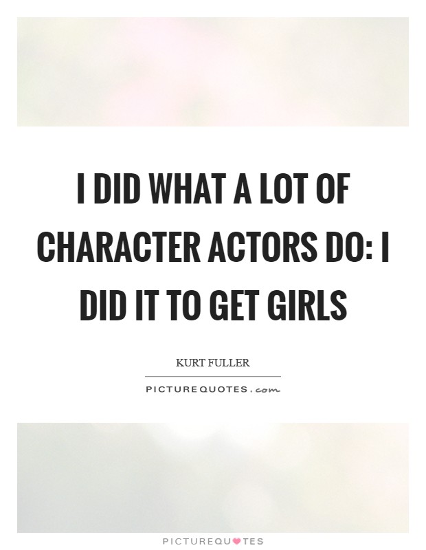 I did what a lot of character actors do: I did it to get girls Picture Quote #1