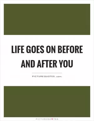 Life goes on before and after you Picture Quote #1