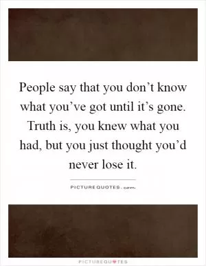 People say that you don’t know what you’ve got until it’s gone. Truth is, you knew what you had, but you just thought you’d never lose it Picture Quote #1