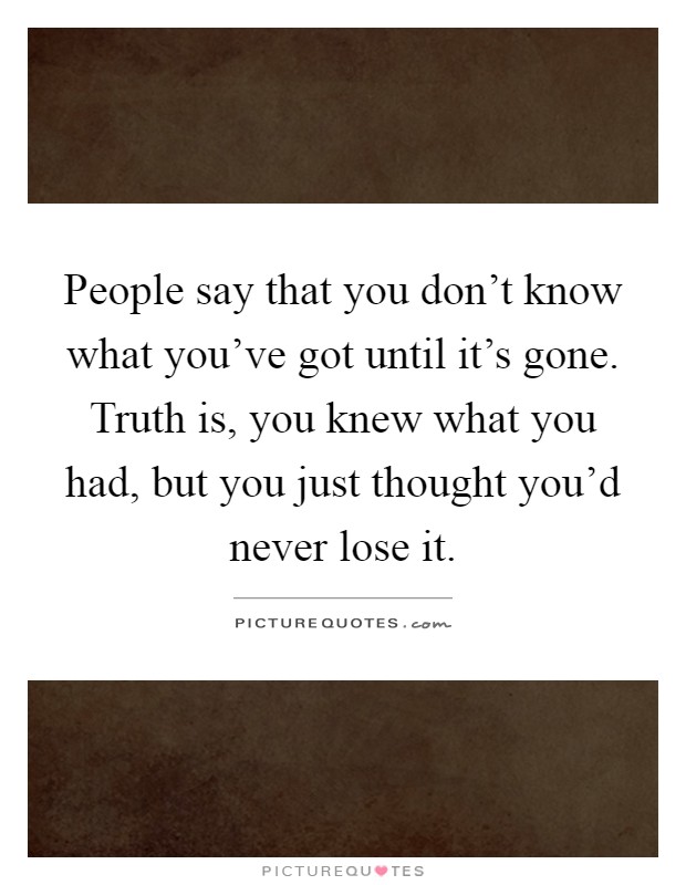 People say that you don't know what you've got until it's gone. Truth is, you knew what you had, but you just thought you'd never lose it Picture Quote #1