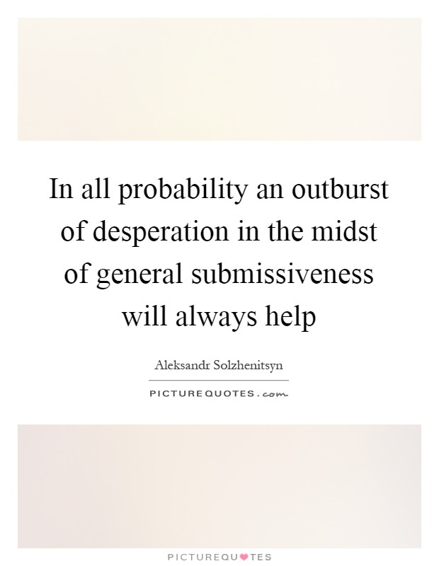 In all probability an outburst of desperation in the midst of general submissiveness will always help Picture Quote #1