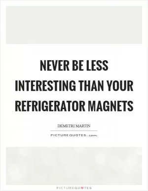 Never be less interesting than your refrigerator magnets Picture Quote #1