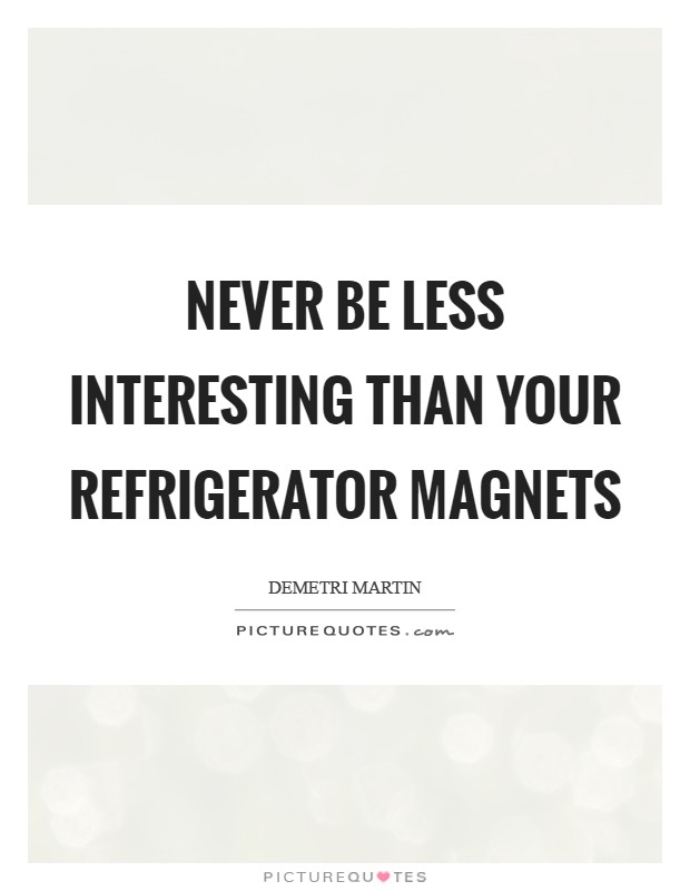 Never be less interesting than your refrigerator magnets Picture Quote #1