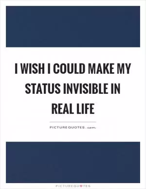 I wish I could make my status invisible in real life Picture Quote #1