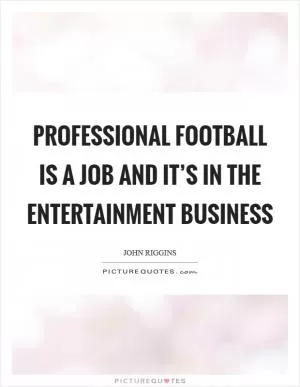 Professional football is a job and it’s in the entertainment business Picture Quote #1