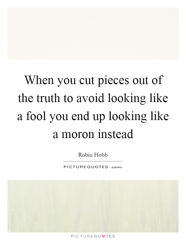 When you cut pieces out of the truth to avoid looking like a fool you end up looking like a moron instead Picture Quote #1