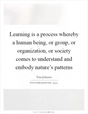 Learning is a process whereby a human being, or group, or organization, or society comes to understand and embody nature’s patterns Picture Quote #1