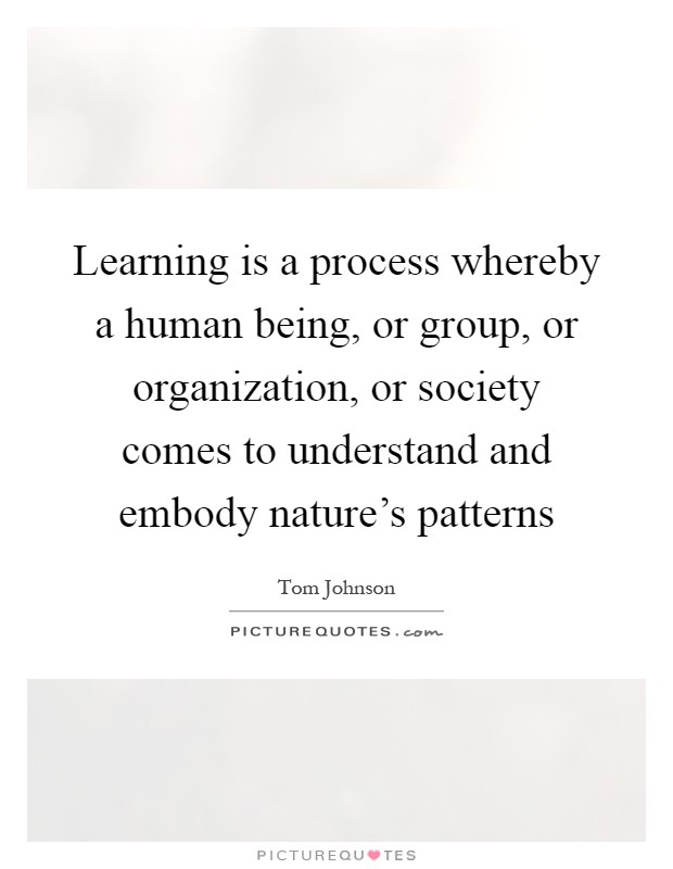 Learning is a process whereby a human being, or group, or organization, or society comes to understand and embody nature's patterns Picture Quote #1