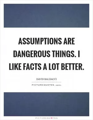 Assumptions are dangerous things. I like facts a lot better Picture Quote #1