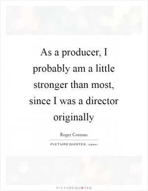 As a producer, I probably am a little stronger than most, since I was a director originally Picture Quote #1