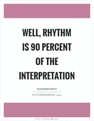Well, rhythm is 90 percent of the interpretation Picture Quote #1
