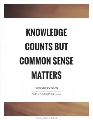 Knowledge counts but common sense matters Picture Quote #1