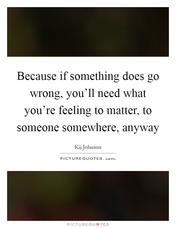 Because if something does go wrong, you'll need what you're feeling to matter, to someone somewhere, anyway Picture Quote #1