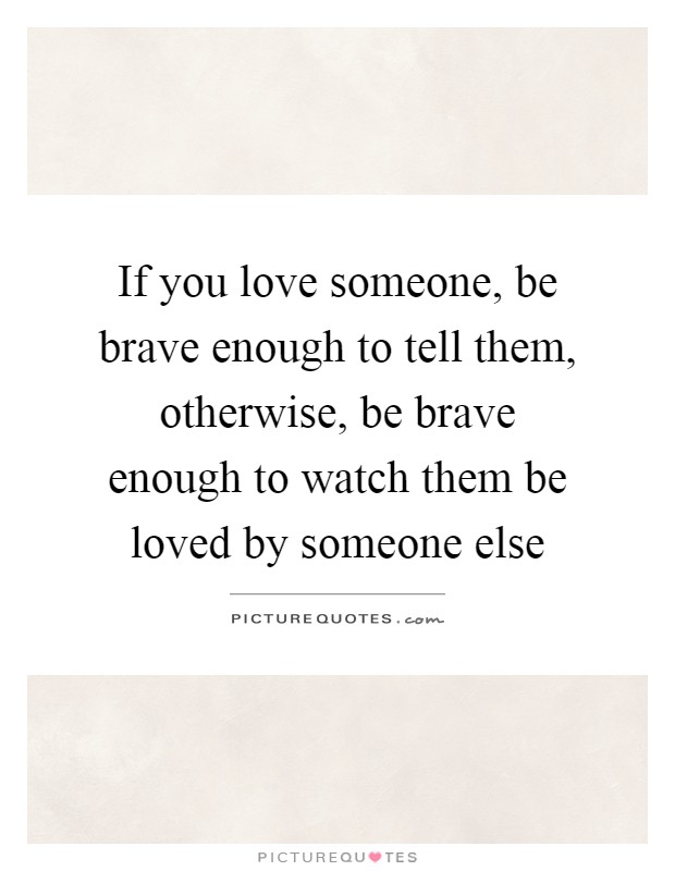 If you love someone, be brave enough to tell them, otherwise, be brave enough to watch them be loved by someone else Picture Quote #1