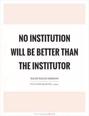 No institution will be better than the institutor Picture Quote #1