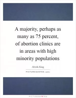 A majority, perhaps as many as 75 percent, of abortion clinics are in areas with high minority populations Picture Quote #1