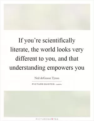 If you’re scientifically literate, the world looks very different to you, and that understanding empowers you Picture Quote #1