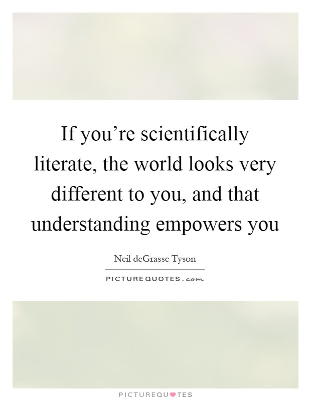 If you're scientifically literate, the world looks very different to you, and that understanding empowers you Picture Quote #1
