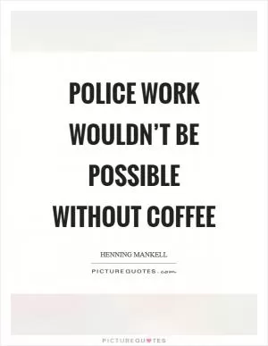 Police work wouldn’t be possible without coffee Picture Quote #1