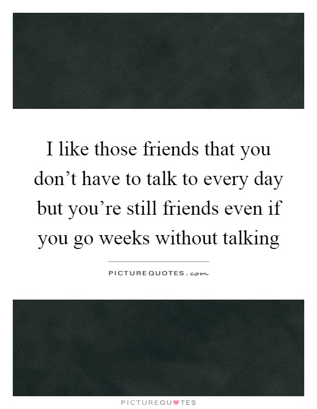 I like those friends that you don't have to talk to every day but you're still friends even if you go weeks without talking Picture Quote #1