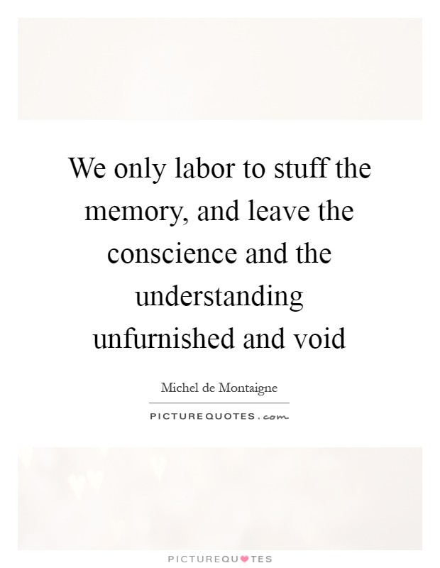 We only labor to stuff the memory, and leave the conscience and the understanding unfurnished and void Picture Quote #1