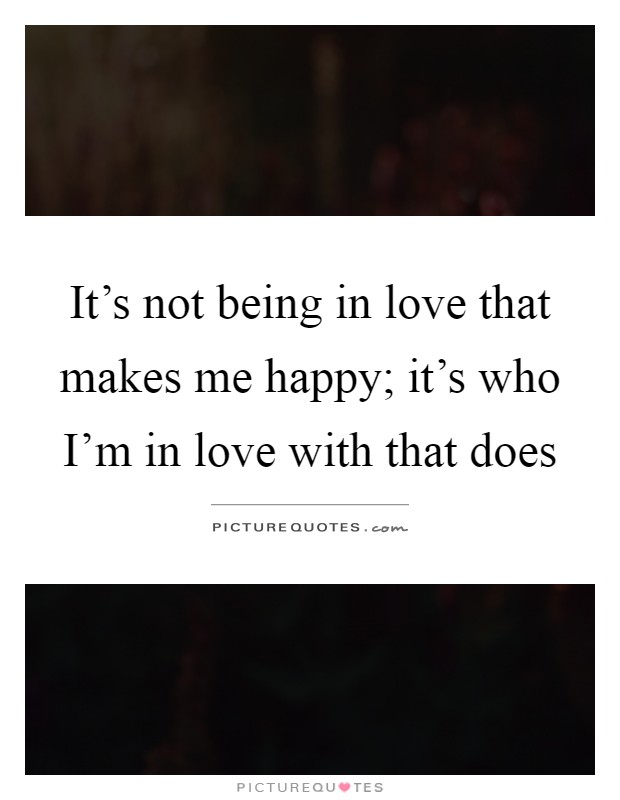 It's not being in love that makes me happy; it's who I'm in love with that does Picture Quote #1