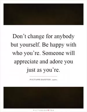 Don’t change for anybody but yourself. Be happy with who you’re. Someone will appreciate and adore you just as you’re Picture Quote #1
