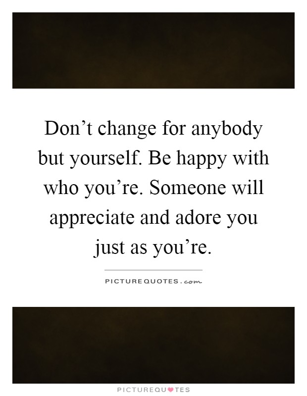 Don't change for anybody but yourself. Be happy with who you're. Someone will appreciate and adore you just as you're Picture Quote #1