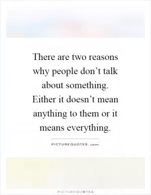 There are two reasons why people don’t talk about something. Either it doesn’t mean anything to them or it means everything Picture Quote #1