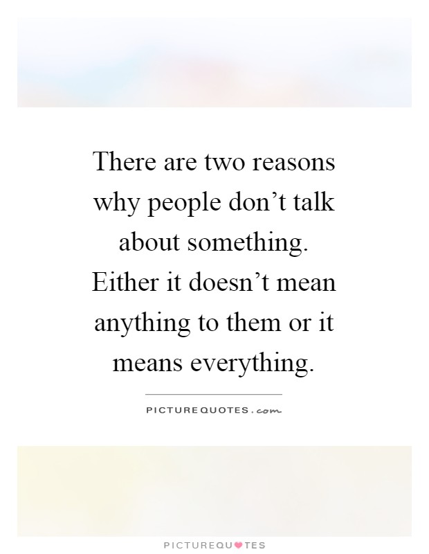There are two reasons why people don't talk about something. Either it doesn't mean anything to them or it means everything Picture Quote #1