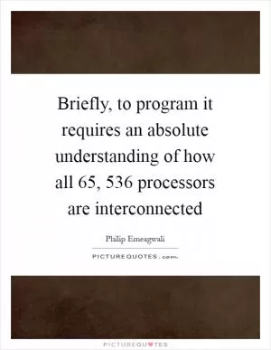 Briefly, to program it requires an absolute understanding of how all 65, 536 processors are interconnected Picture Quote #1