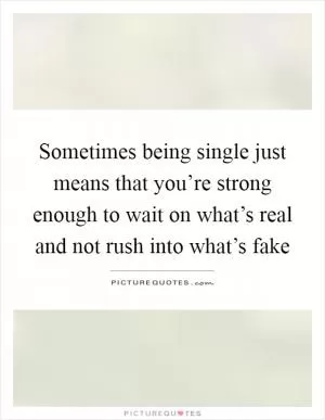 Sometimes being single just means that you’re strong enough to wait on what’s real and not rush into what’s fake Picture Quote #1