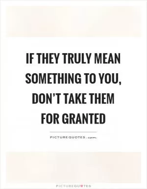 If they truly mean something to you, don’t take them for granted Picture Quote #1