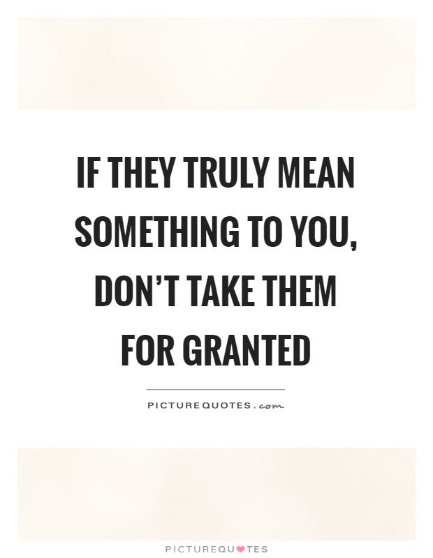 If they truly mean something to you, don't take them for granted Picture Quote #1