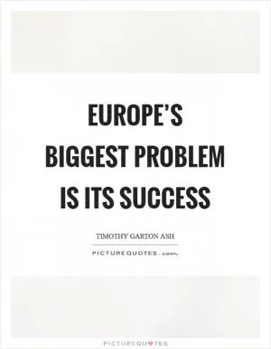 Europe’s biggest problem is its success Picture Quote #1