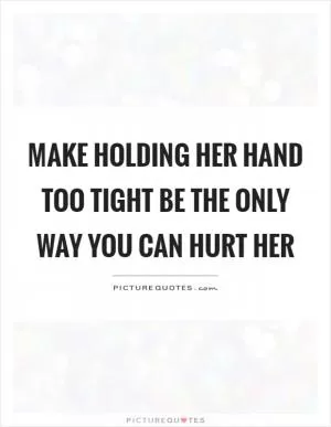 Make holding her hand too tight be the only way you can hurt her Picture Quote #1