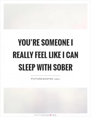 You’re someone I really feel like I can sleep with sober Picture Quote #1
