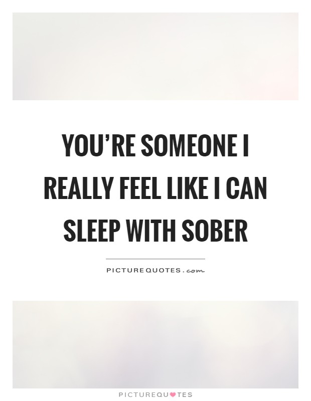 You're someone I really feel like I can sleep with sober Picture Quote #1